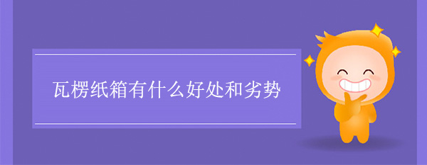 瓦楞紙箱有什么好處和劣勢 瓦楞紙箱有什么好處和劣勢